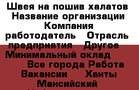 Швея на пошив халатов › Название организации ­ Компания-работодатель › Отрасль предприятия ­ Другое › Минимальный оклад ­ 20 000 - Все города Работа » Вакансии   . Ханты-Мансийский,Нефтеюганск г.